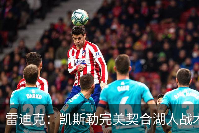 雷迪克：凯斯勒完美契合湖人战术，或成防守核心